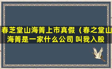 春芝堂山海菁上市真假（春之堂山海菁是一家什么公司 叫我入股 可信么）